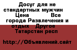 Досуг для не стандартных мужчин!!! › Цена ­ 5 000 - Все города Развлечения и отдых » Другое   . Татарстан респ.